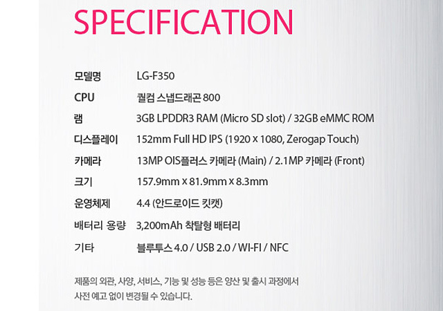 LG G프로2의 상세 스펙에 대한 설명이다. 모델명은 LG-F350, CPU는 퀄컴 스냅드래곤800, 램은 3GB LPDDR3 RAM과 3GB eMMC ROM이다. 디스플레이는 152mm Full HD IPS고, 크기는 157.9mm * 81.9mm * 8.3mm다. 운영체제는 4.4 안드로이드 킷캣이고, 배터리 용량은 3,200mAh 찰탁형 배터리다. 기타로는 블루투스 4.0, USB 2.0, WI-FI, NFC 기능이 있다.