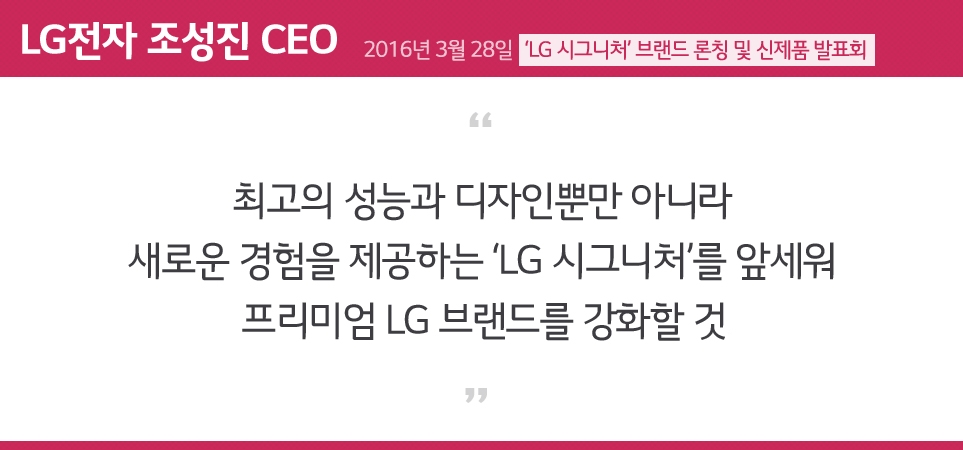 최고의 성능과 디자인뿐만 아니라 새로운 경험을 제공하는 'LG 시그니처'를 앞세워 프리미엄 LG 브랜드를 강화할 것 - LG전자 조성진 CEO -
