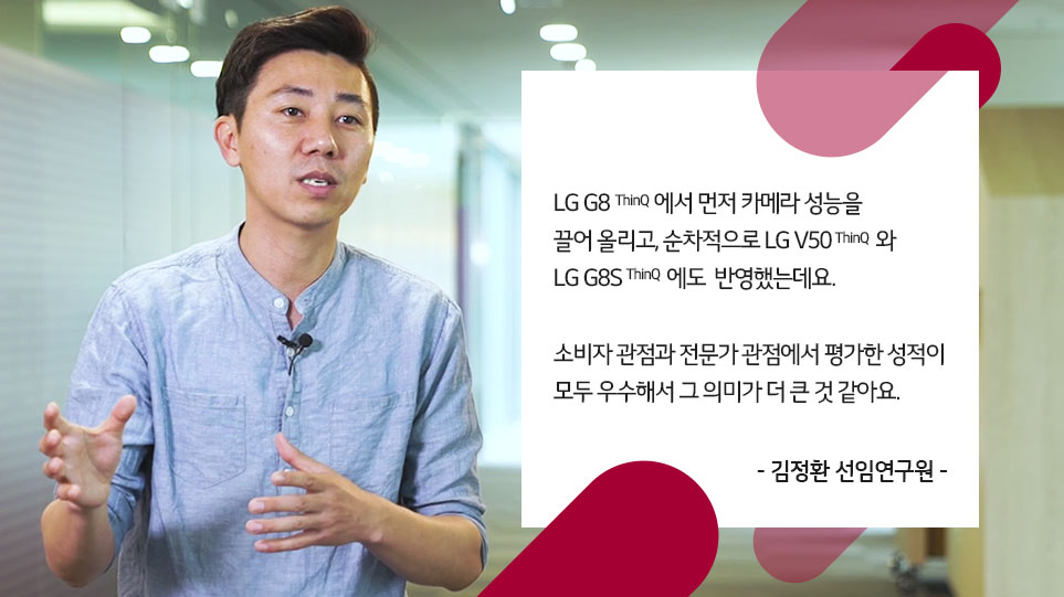 LG G8 ThinQ에서 먼저 카메라 성능을 끌어올리고, 순차적으로 LG V50 ThinQ와 LG G8S ThinQ에도 반영했는데요. 소비자 관점과 전문가 관점에서 평가한 성적이 모두 우수해서 그 의미가 더 큰 것 같아요. 김정환 선임연구원