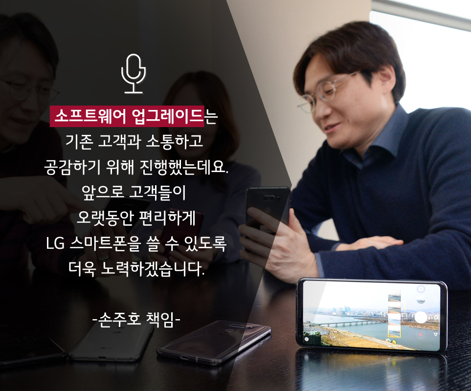 소프트웨어 업그레이드는 기존 고객과 소통하고 공감하기 위해 진행했는데요. 앞으로 고객들이 오랫동안 편리하게 LG 스마트폰을 쓸 수 있도록 더욱 노력하겠습니다. - 손주호 책임 -