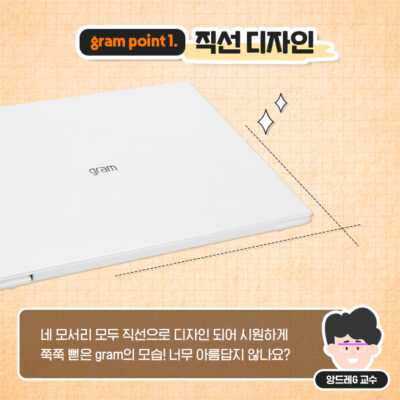 gram point1. 직선디자인 네 모서리 모두 직선으로 디자인 되어 시원하게 쭉쭉 뻗은 gram의 모습! 너무 아름답지 않나요?