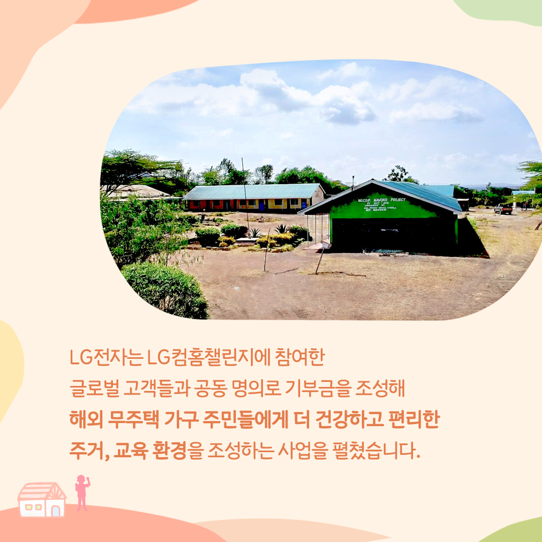 LG전자는 LG컴홈챌린지에 참여한 글로벌 고객들과 공동 명의로 기부금을 조성해 해외무주택 가구 주민들에게 더 건강하고 편리한 주거, 교육 환경을 조성하는 사업을 펼쳤습니다.