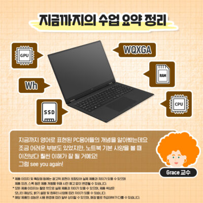 지금까지 영어로 표현된 PC용어들의 개념을 알아봤는데요 조금 어려운 부분도 있었지만, 노트북 기본 사양을 볼 때 이전보다 훨씬 이해가 잘 될 거예요! 그럼 see you again!