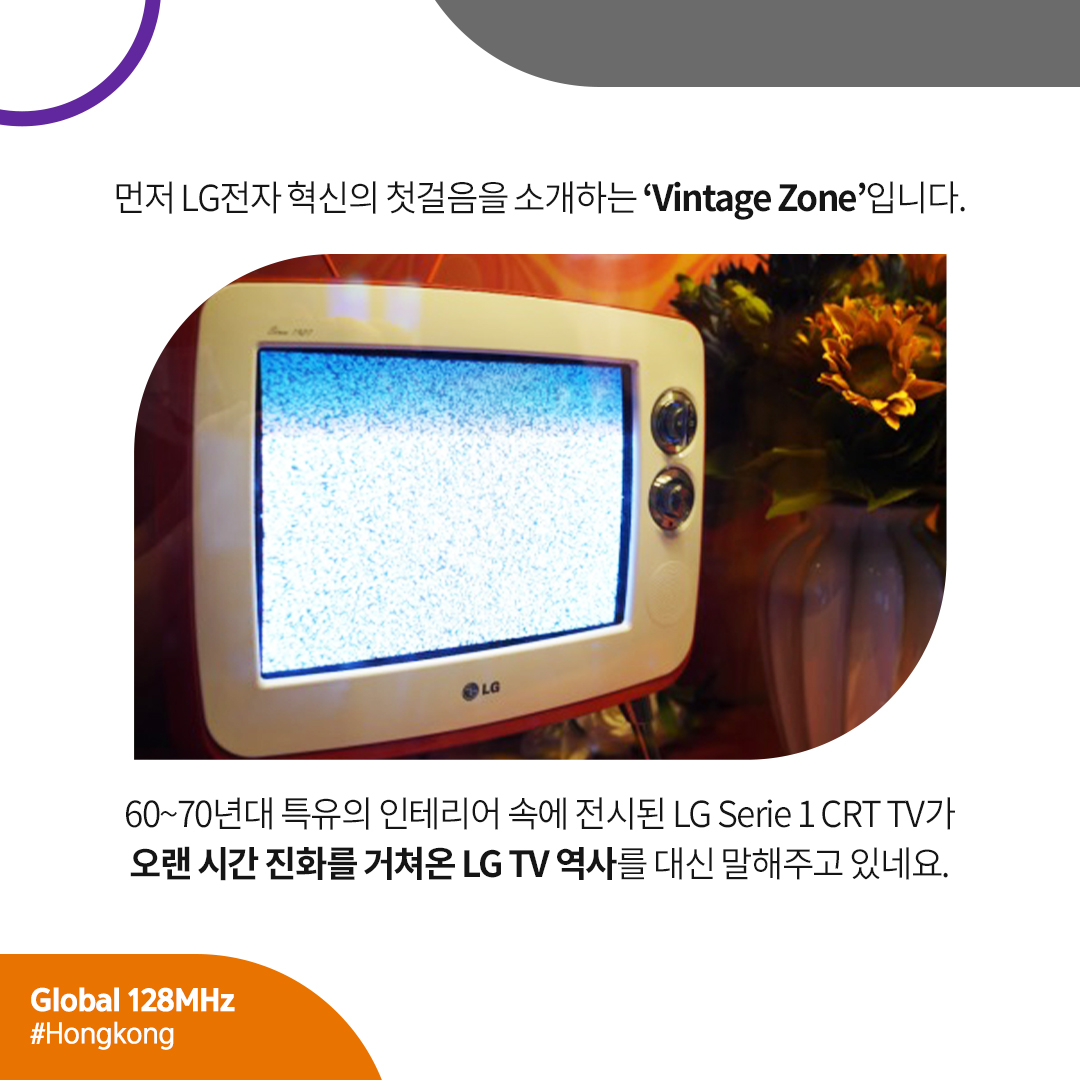 먼저 LG전자 혁신의 첫걸음을 소개하는 ‘Vintage Zone’입니다. 60~70년대 특유의 인테리어 속에 전시된 LG Serie 1 CRT TV가 오랜 시간 진화를 거쳐온 LG TV 역사를 대신 말해주고 있네요.