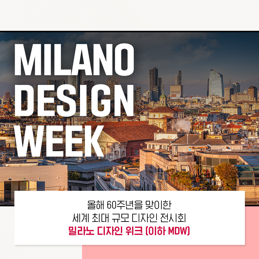 MILANO DESIGN WEEK 올해 60주년을 맞이한 세계 최대 규모 디자인 전시회 밀라노 디자인 위크 [이하 MDW]