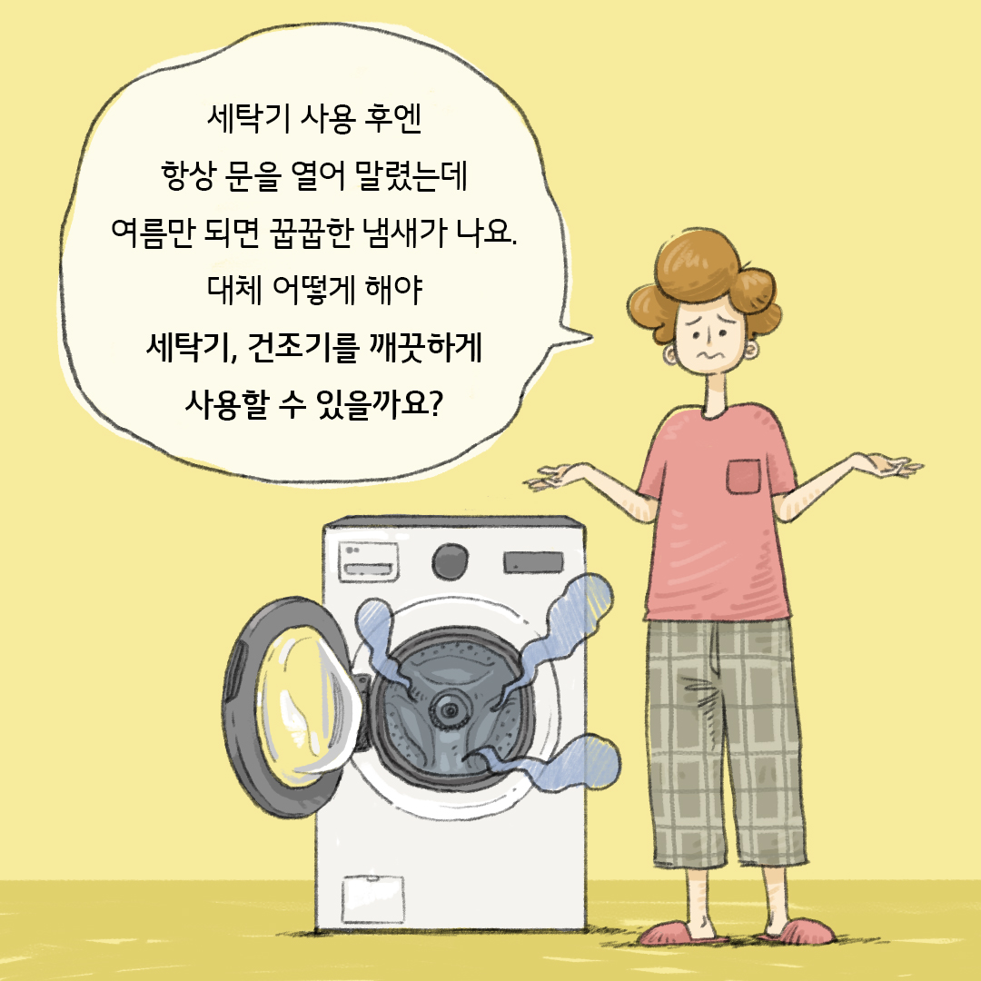 세탁기 사용 후엔 항상 문을 열어 말렸는데 여름만 되면 꿉꿉한 냄새가 나요. 대체 어떻게 해야 세탁기, 건조기를 깨끗하게 사용할 수 있을까요?