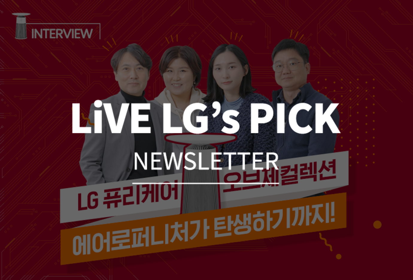 LiVE LG's PICK NEWSLETTER (왼쪽부터) LG 퓨리케어 오브제컬렉션 에어로퍼니처 제품 디자인 및 개발을 담당한 백승호 팀장, 오현숙 책임 연구원, 박기쁨 선임 연구원, 윤주협 책임 연구원 LG 퓨리케어 오브제컬렉션 에어로퍼니처가 탄생하기까지!