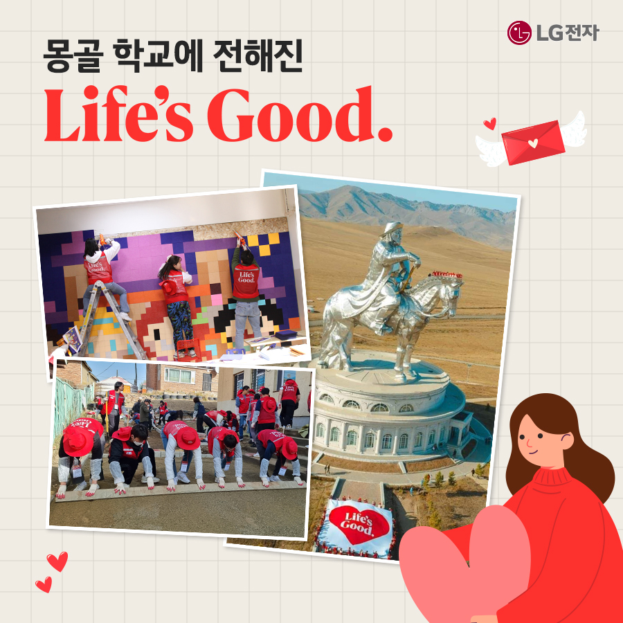 몽골 학교에 전해진 Life's Good 이라는 텍스트가 좌측 상단에 쓰여있다. 하단에는 LG전자 임직원들이 몽골에서 봉사하고 있는 모습이 액자 형태로 담겨있다. 주변에 하트와 편지지가 날아다니며 우측 하단에는 붉은 스웨터를 입은 여성이 하트를 들고 있다