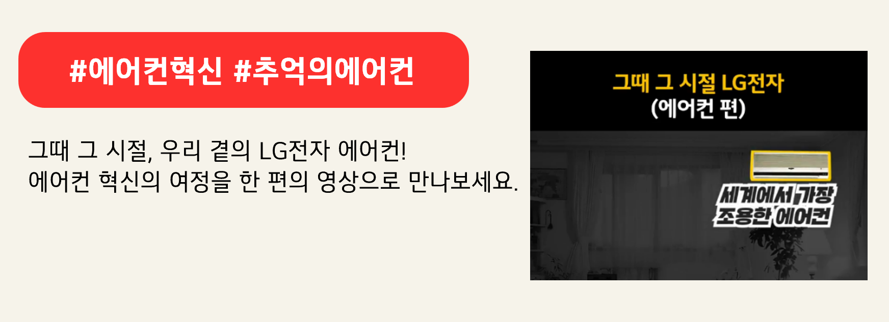 #에어컨혁신 #추억의에어컨
그때 그 시절, 우리 곁의 LG전자 에어컨!
에어컨 혁신의 여정을 한 편의 영상으로 만나보세요.
