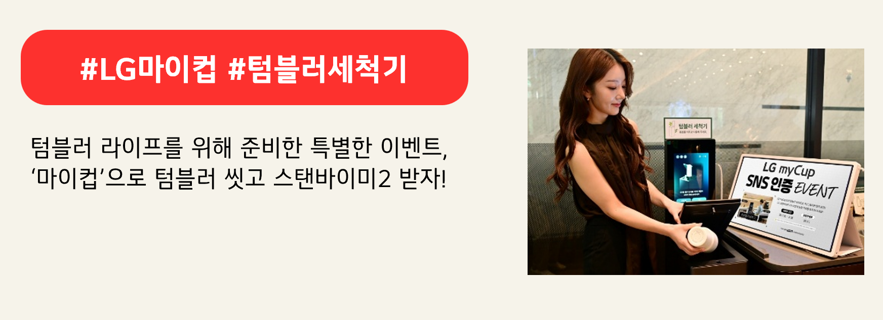 #LG마이컵 #텀블러세척기
텀블러 라이프를 위해 준비한 특별한 이벤트,
‘마이컵’으로 텀블러 씻고 스탠바이미2 받자!
