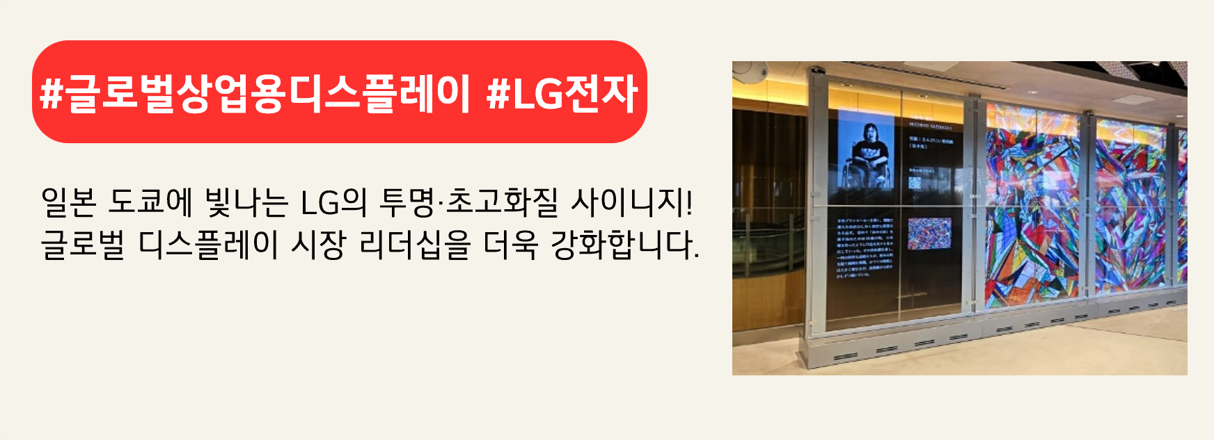 #글로벌상업용디스플레이 #LG전자
일본 도쿄에 빛나는 LG의 투명·초고화질 사이니지!
글로벌 디스플레이 시장 리더십을 더욱 강화합니다.