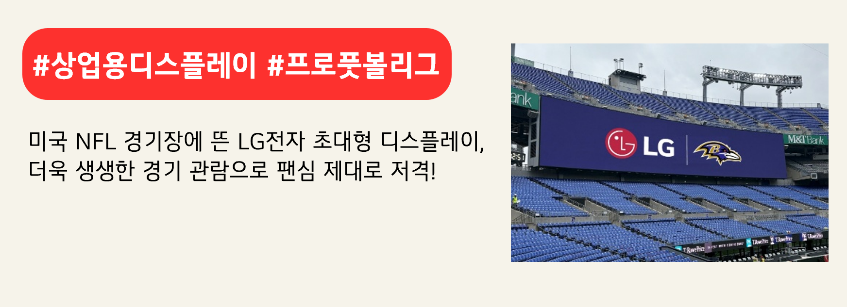 #상업용디스플레이 #프로풋볼리그

미국 NFL 경기장에 뜬 LG전자 초대형 디스플레이, 
더욱 생생한 경기 관람으로 팬심 제대로 저격!
