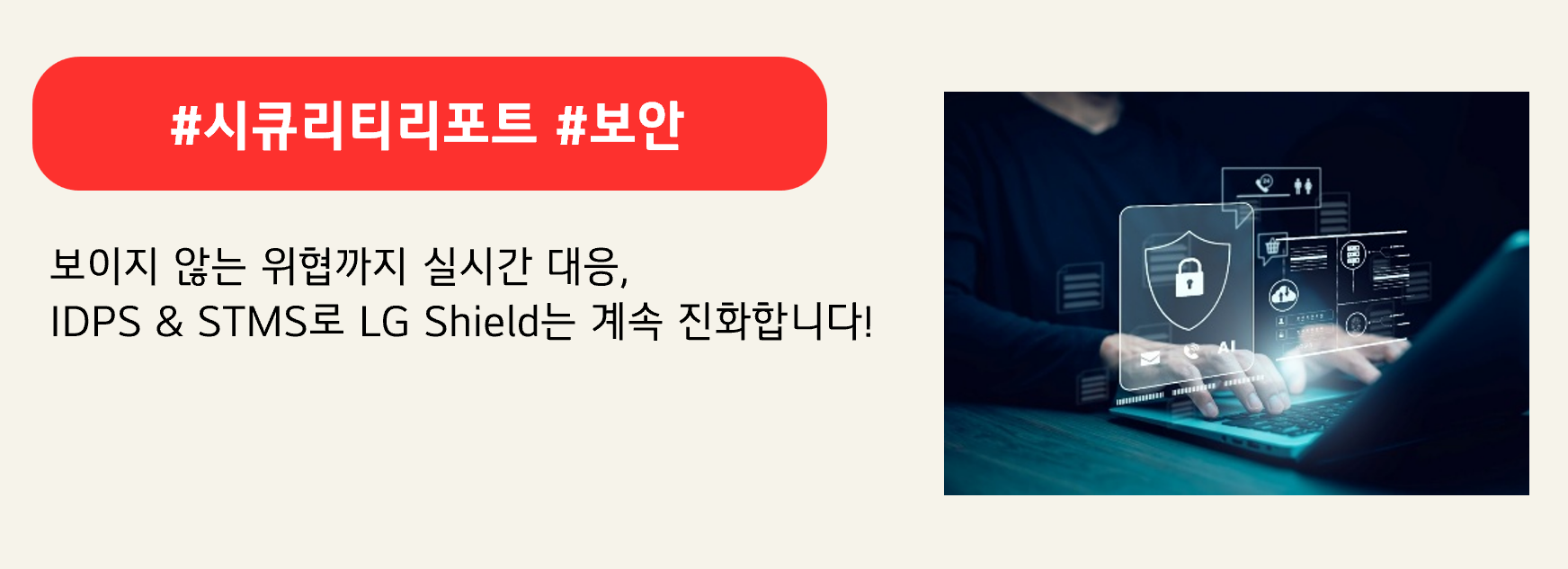 #시큐리티리포트 #보안
보이지 않는 위협까지 실시간 대응,
IDPS & STMS로 LG Shield는 계속 진화합니다!