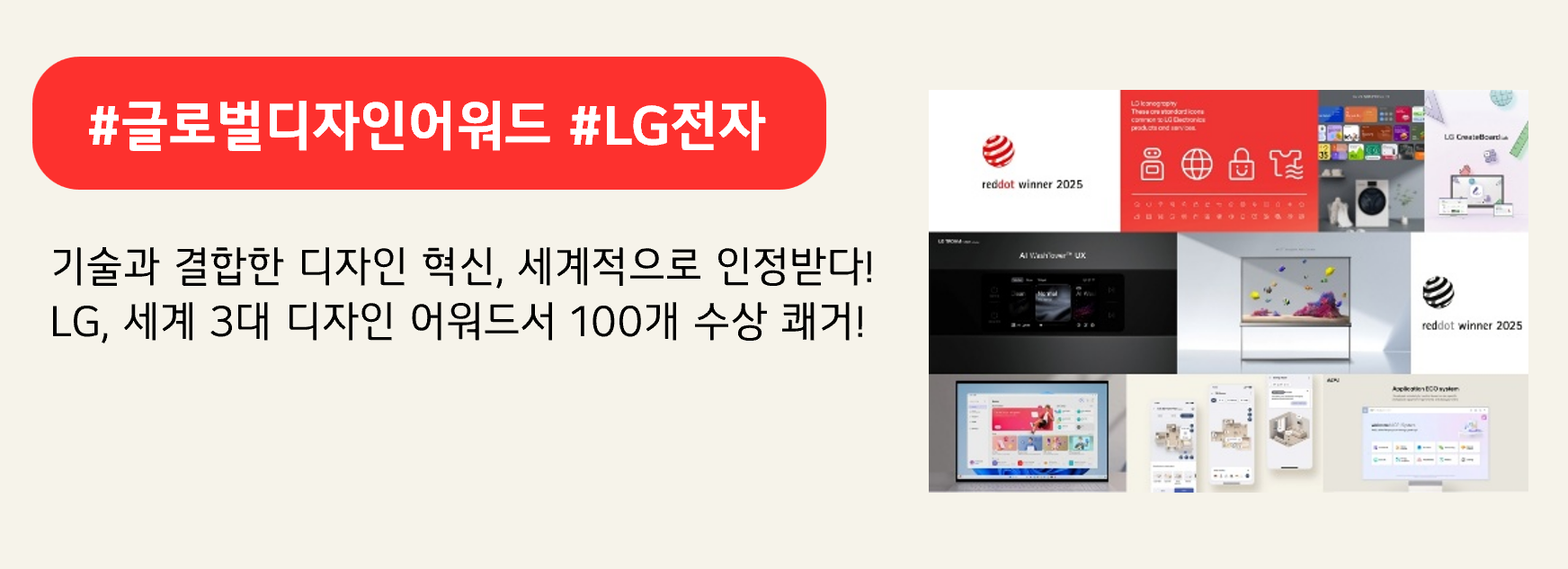 #글로벌디자인어워드 #LG전자

기술과 결합한 디자인 혁신, 세계적으로 인정받다!
LG, 세계 3대 디자인 어워드서 100개 수상 쾌거!
