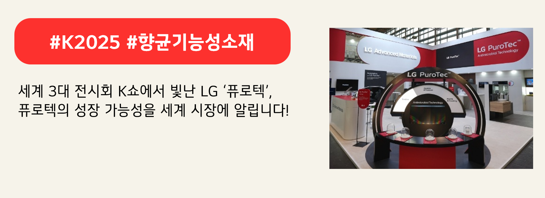 #K2025 #향균기능성소재

세계 3대 전시회 K쇼에서 빛난 LG ‘퓨로텍’,
퓨로텍의 성장 가능성을 세계 시장에 알립니다!
