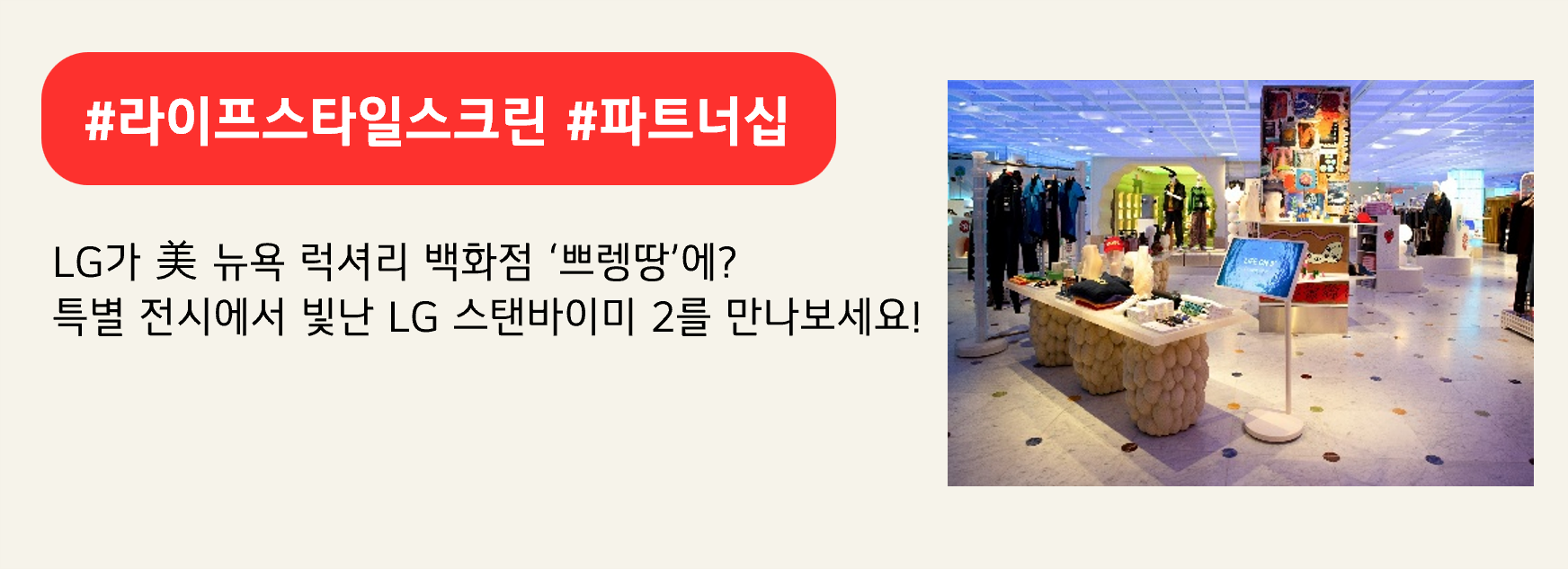 #라이프스타일스크린 #파트너십

LG가 美 뉴욕 럭셔리 백화점 ‘쁘렝땅’에?
특별 전시에서 빛난 LG 스탠바이미 2를 만나보세요!
