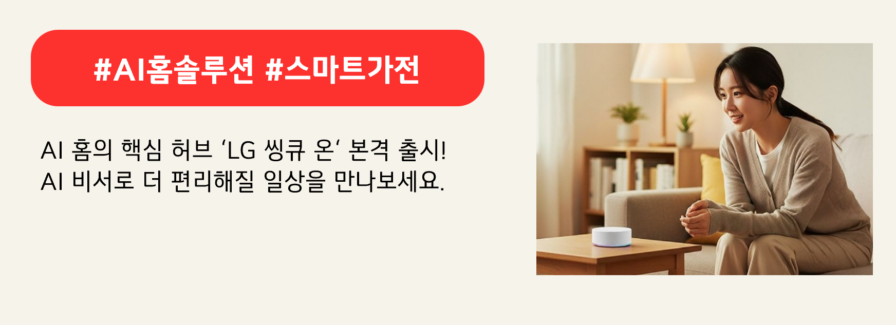 #AI홈솔루션 #스마트가전

AI 홈의 핵심 허브 ‘LG 씽큐 온‘ 본격 출시!
AI 비서로 더 편리해질 일상을 만나보세요.
