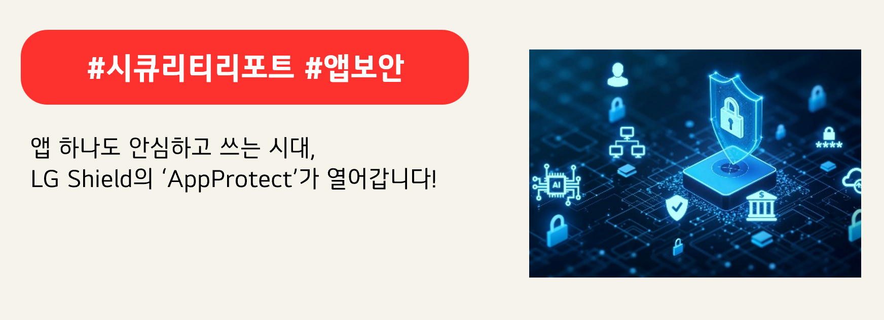 #시큐리티리포트 #앱보안

앱 하나도 안심하고 쓰는 시대, 
LG Shield의 ‘AppProtect’가 열어갑니다!
