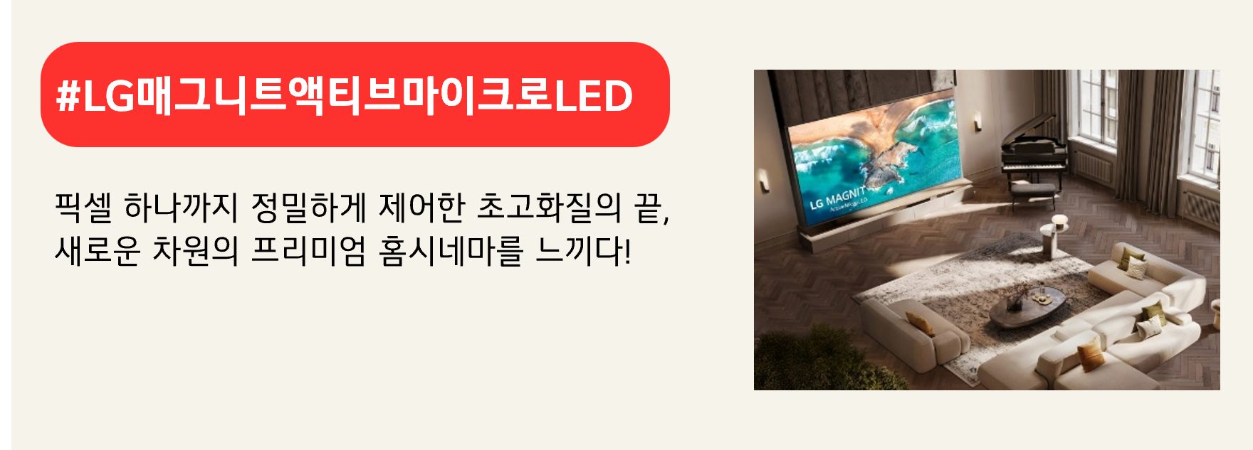 #LG매그니트액티브마이크로LED

픽셀 하나까지 정밀하게 제어한 초고화질의 끝,
새로운 차원의 프리미엄 홈시네마를 느끼다! 

