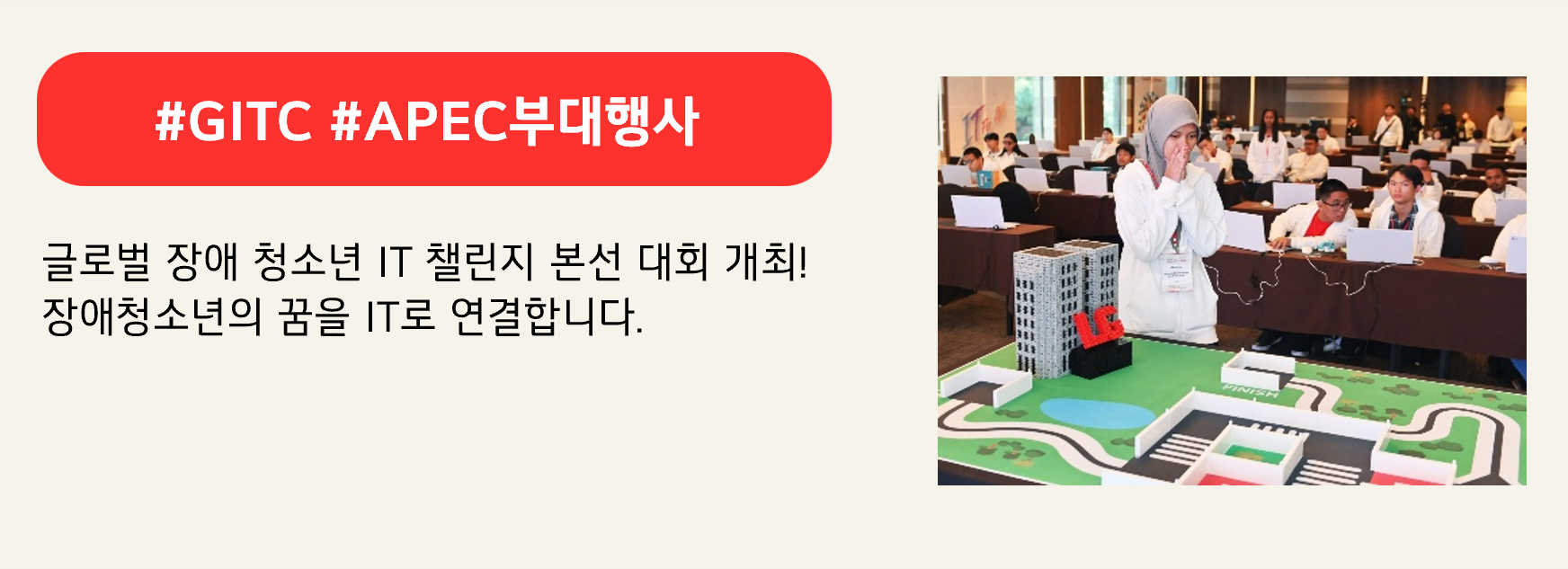 #GITC #APEC부대행사 

글로벌 장애 청소년 IT 챌린지 본선 대회 개최!
장애청소년의 꿈을 IT로 연결합니다.