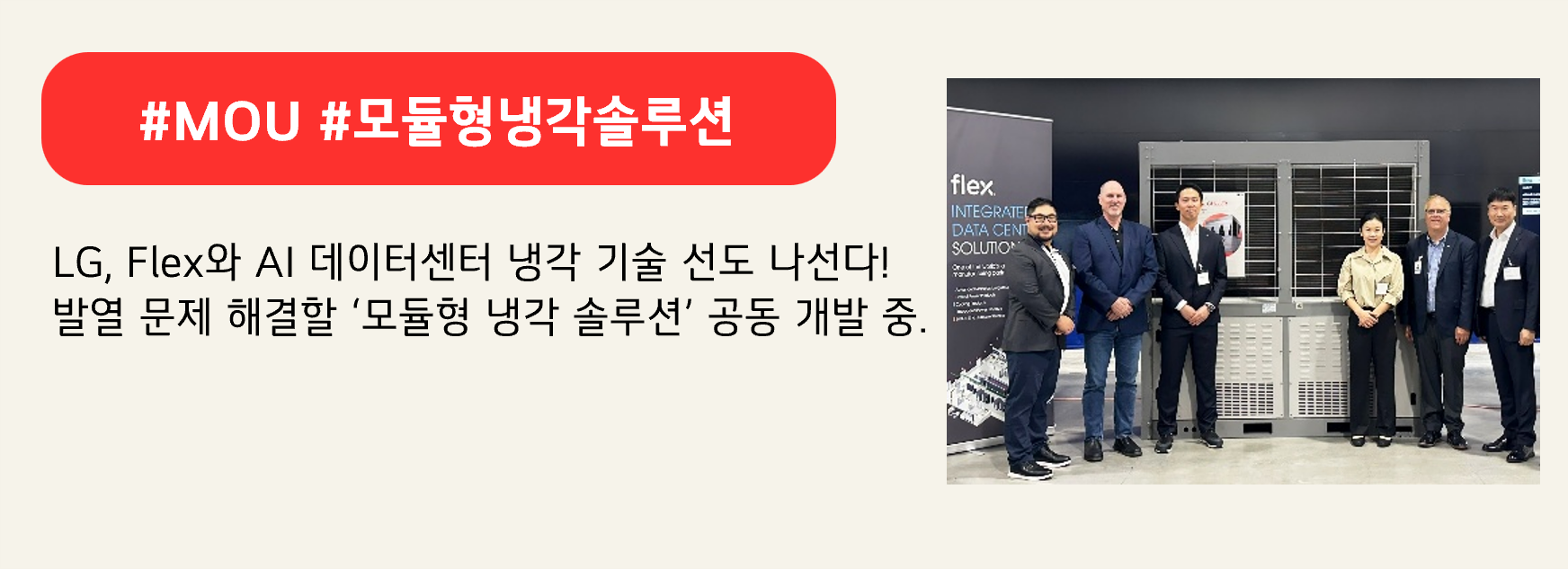 #MOU #모듈형냉각솔루션

LG, Flex와 AI 데이터센터 냉각 기술 선도 나선다!
발열 문제 해결할 ‘모듈형 냉각 솔루션’ 공동 개발 중.
